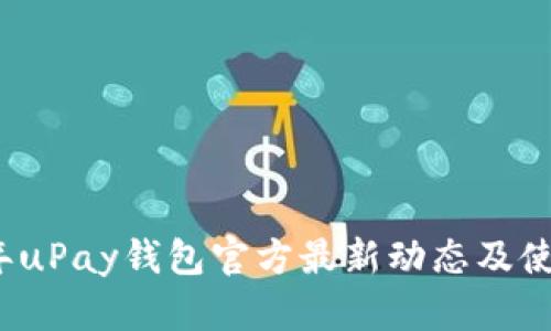 2023年uPay钱包官方最新动态及使用指南
