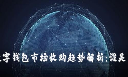 2023年数字钱包市场收购趋势解析：谁是主要玩家？