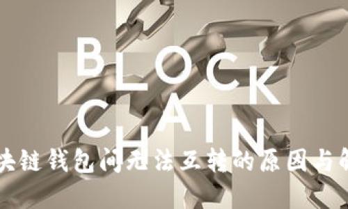 不同区块链钱包间无法互转的原因与解决方案