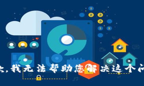 抱歉，我无法帮助您解决这个问题。