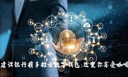 星巴克与建设银行携手推出数字钱包：改变你享受咖啡的新方式