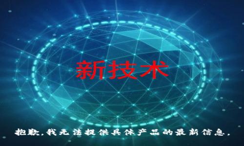 抱歉，我无法提供具体产品的最新信息。